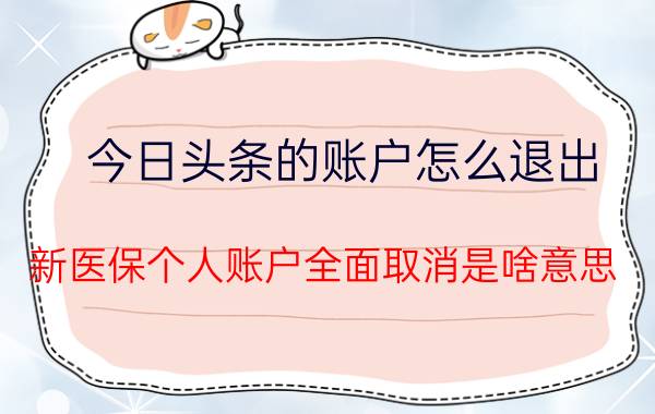 今日头条的账户怎么退出 新医保个人账户全面取消是啥意思？